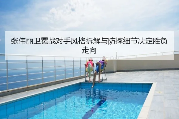 张伟丽卫冕战对手风格拆解与防摔细节决定胜负走向