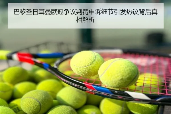 巴黎圣日耳曼欧冠争议判罚申诉细节引发热议背后真相解析