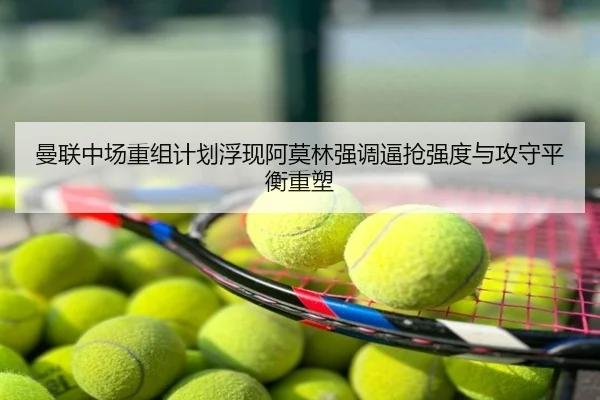 曼联中场重组计划浮现阿莫林强调逼抢强度与攻守平衡重塑