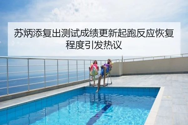 苏炳添复出测试成绩更新起跑反应恢复程度引发热议