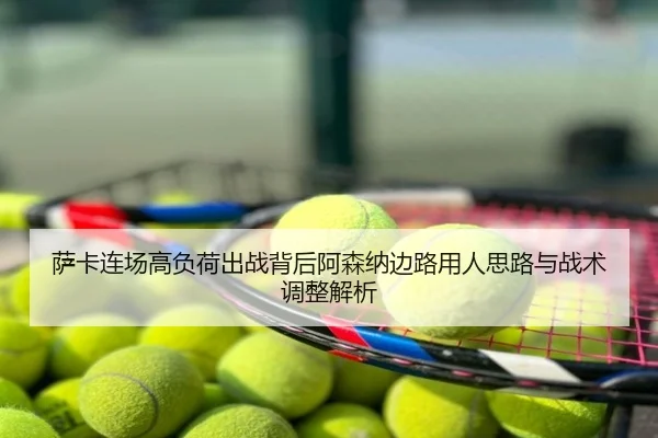 萨卡连场高负荷出战背后阿森纳边路用人思路与战术调整解析