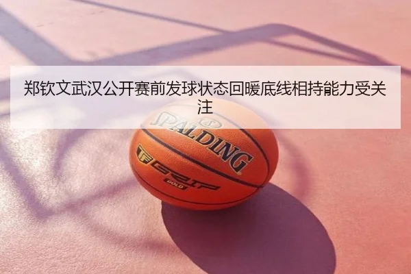 郑钦文武汉公开赛前发球状态回暖底线相持能力受关注